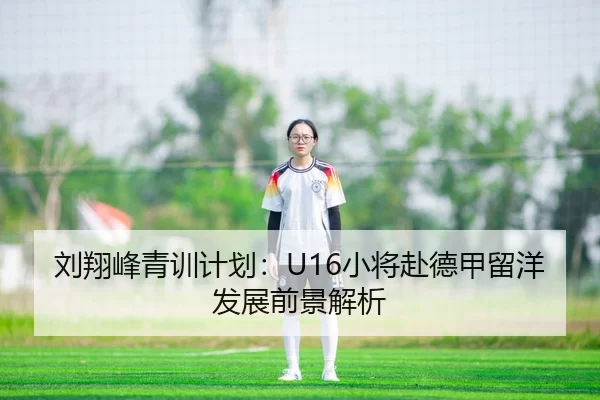 刘翔峰青训计划：U16小将赴德甲留洋发展前景解析