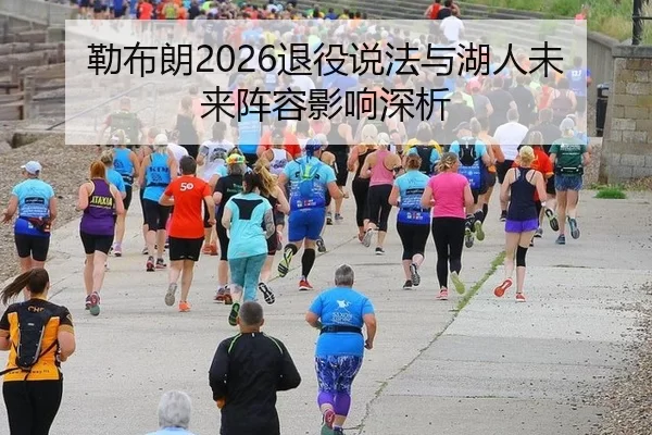 勒布朗2026退役说法与湖人未来阵容影响深析